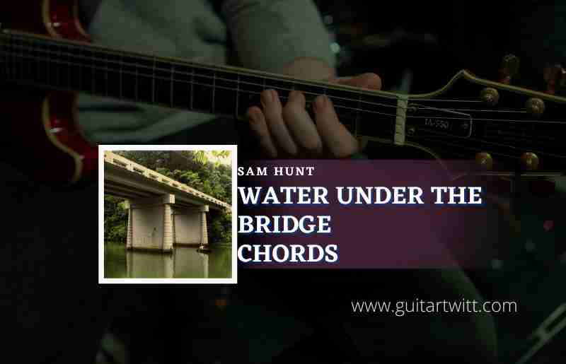 Water Under The Bridge Chords By Sam Hunt - Guitartwitt